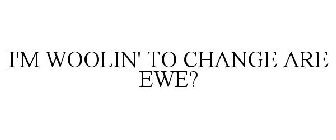 I'M WOOLIN' TO CHANGE ARE EWE?