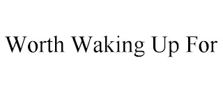 WORTH WAKING UP FOR