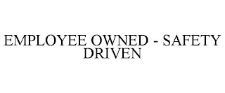 EMPLOYEE OWNED - SAFETY DRIVEN