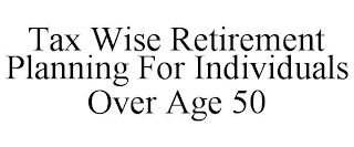 TAX WISE RETIREMENT PLANNING FOR INDIVIDUALS OVER AGE 50