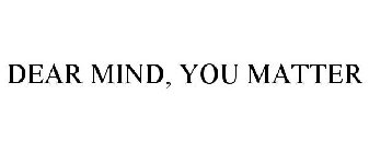 DEAR MIND, YOU MATTER