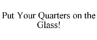 PUT YOUR QUARTERS ON THE GLASS!
