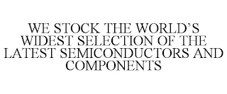 WE STOCK THE WORLD'S WIDEST SELECTION OF THE LATEST SEMICONDUCTORS AND COMPONENTS