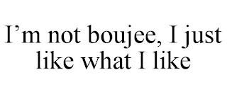 I'M NOT BOUJEE, I JUST LIKE WHAT I LIKE