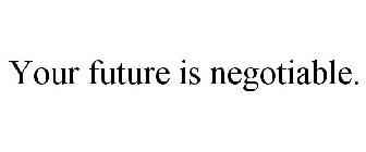 YOUR FUTURE IS NEGOTIABLE