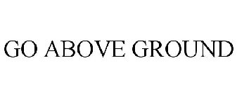 GO ABOVE GROUND