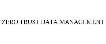 ZERO TRUST DATA MANAGEMENT