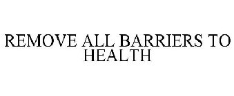 REMOVE ALL BARRIERS TO HEALTH
