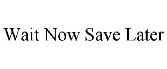 WAIT NOW SAVE LATER