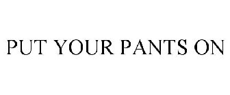 PUT YOUR PANTS ON