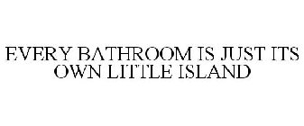 EVERY BATHROOM IS JUST ITS OWN LITTLE ISLAND