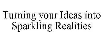 TURNING YOUR IDEAS INTO SPARKLING REALITIES