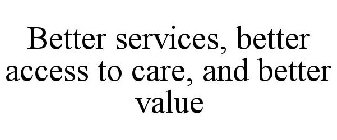 BETTER SERVICES, BETTER ACCESS TO CARE, AND BETTER VALUE