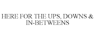 HERE FOR THE UPS, DOWNS & IN-BETWEENS