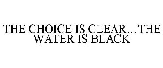 THE CHOICE IS CLEAR...THE WATER IS BLACK