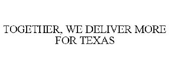 TOGETHER, WE DELIVER MORE FOR TEXAS