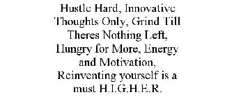HUSTLE HARD, INNOVATIVE THOUGHTS ONLY, GRIND TILL THERES NOTHING LEFT, HUNGRY FOR MORE, ENERGY AND MOTIVATION, REINVENTING YOURSELF IS A MUST H.I.G.H.E.R.