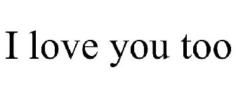 I LOVE YOU TOO