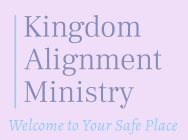 KINGDOM ALIGNMENT MINISTRY WELCOME TO YOUR SAFE PLACE