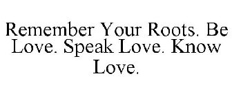 REMEMBER YOUR ROOTS. BE LOVE. SPEAK LOVE. KNOW LOVE.