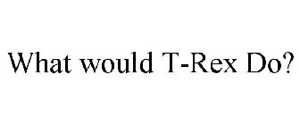 WHAT WOULD T-REX DO?