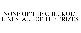 NONE OF THE CHECKOUT LINES. ALL OF THE PRIZES.