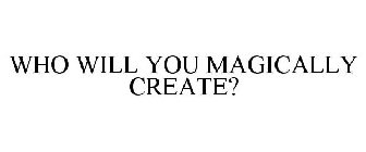 WHO WILL YOU MAGICALLY CREATE?