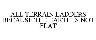 ALL TERRAIN LADDERS BECAUSE THE EARTH IS NOT FLAT