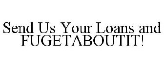 SEND US YOUR LOANS AND FUGETABOUTIT!