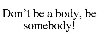 DON'T BE A BODY, BE SOMEBODY!