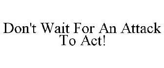 DON'T WAIT FOR AN ATTACK TO ACT!
