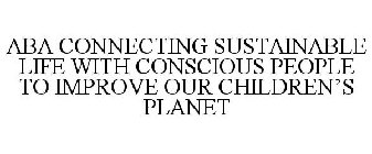 ABA CONNECTING SUSTAINABLE LIFE WITH CONSCIOUS PEOPLE TO IMPROVE OUR CHILDREN'S PLANET