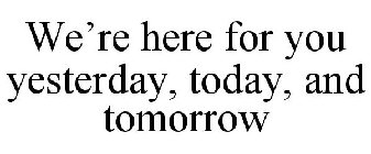 WE'RE HERE FOR YOU YESTERDAY, TODAY, AND TOMORROW