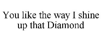 YOU LIKE THE WAY I SHINE UP THAT DIAMOND