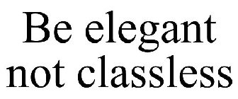BE ELEGANT NOT CLASSLESS