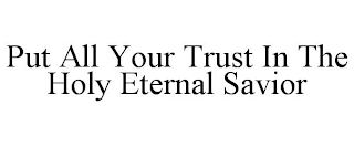 PUT ALL YOUR TRUST IN THE HOLY ETERNAL SAVIOR