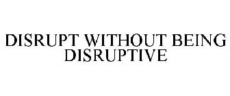 DISRUPT WITHOUT BEING DISRUPTIVE