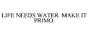 LIFE NEEDS WATER. MAKE IT PRIMO.