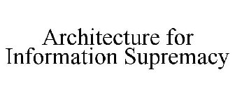 ARCHITECTURE FOR INFORMATION SUPREMACY