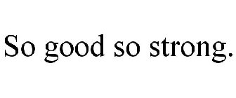 SO GOOD SO STRONG.