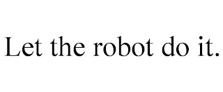 LET THE ROBOT DO IT.