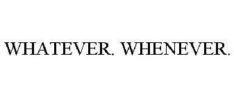 WHATEVER. WHENEVER.