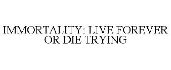 IMMORTALITY: LIVE FOREVER OR DIE TRYING