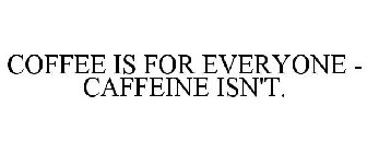 COFFEE IS FOR EVERYONE - CAFFEINE ISN'T.