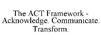 THE ACT FRAMEWORK - ACKNOWLEDGE. COMMUNICATE. TRANSFORM.