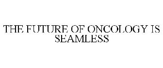 THE FUTURE OF ONCOLOGY IS SEAMLESS
