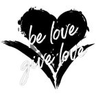 BE LOVE GIVE LOVE