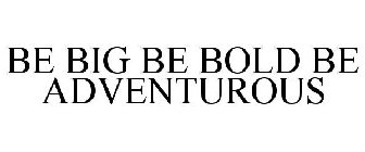 BE BIG BE BOLD BE ADVENTUROUS