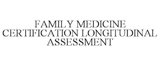 FAMILY MEDICINE CERTIFICATION LONGITUDINAL ASSESSMENT