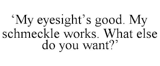 'MY EYESIGHT'S GOOD. MY SCHMECKLE WORKS. WHAT ELSE DO YOU WANT?'